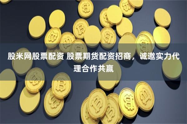 股米网股票配资 股票期货配资招商，诚邀实力代理合作共赢
