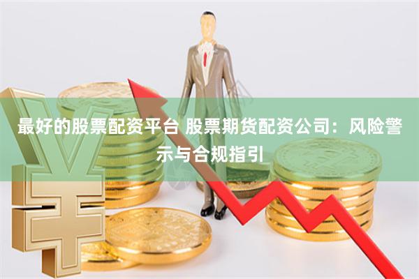 最好的股票配资平台 股票期货配资公司：风险警示与合规指引