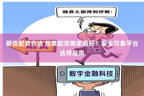 期货配资合法 股票配资哪家最好？安全可靠平台选择指南