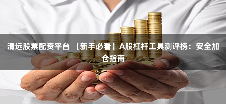 清远股票配资平台 【新手必看】A股杠杆工具测评榜：安全加仓指南