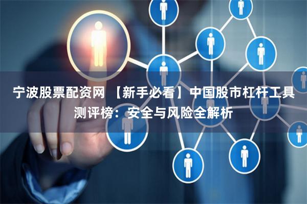 宁波股票配资网 【新手必看】中国股市杠杆工具测评榜：安全与风险全解析