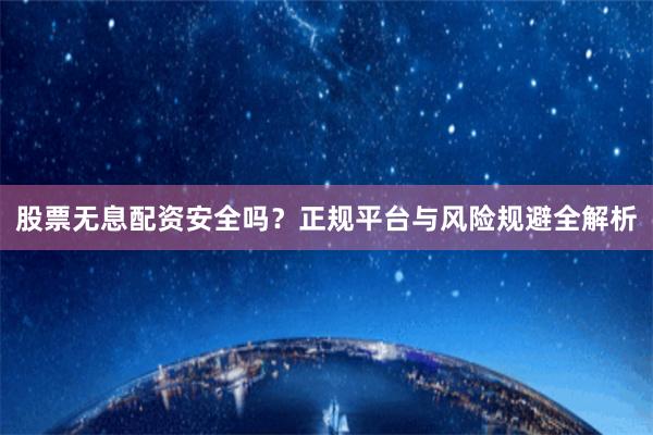 股票无息配资安全吗？正规平台与风险规避全解析