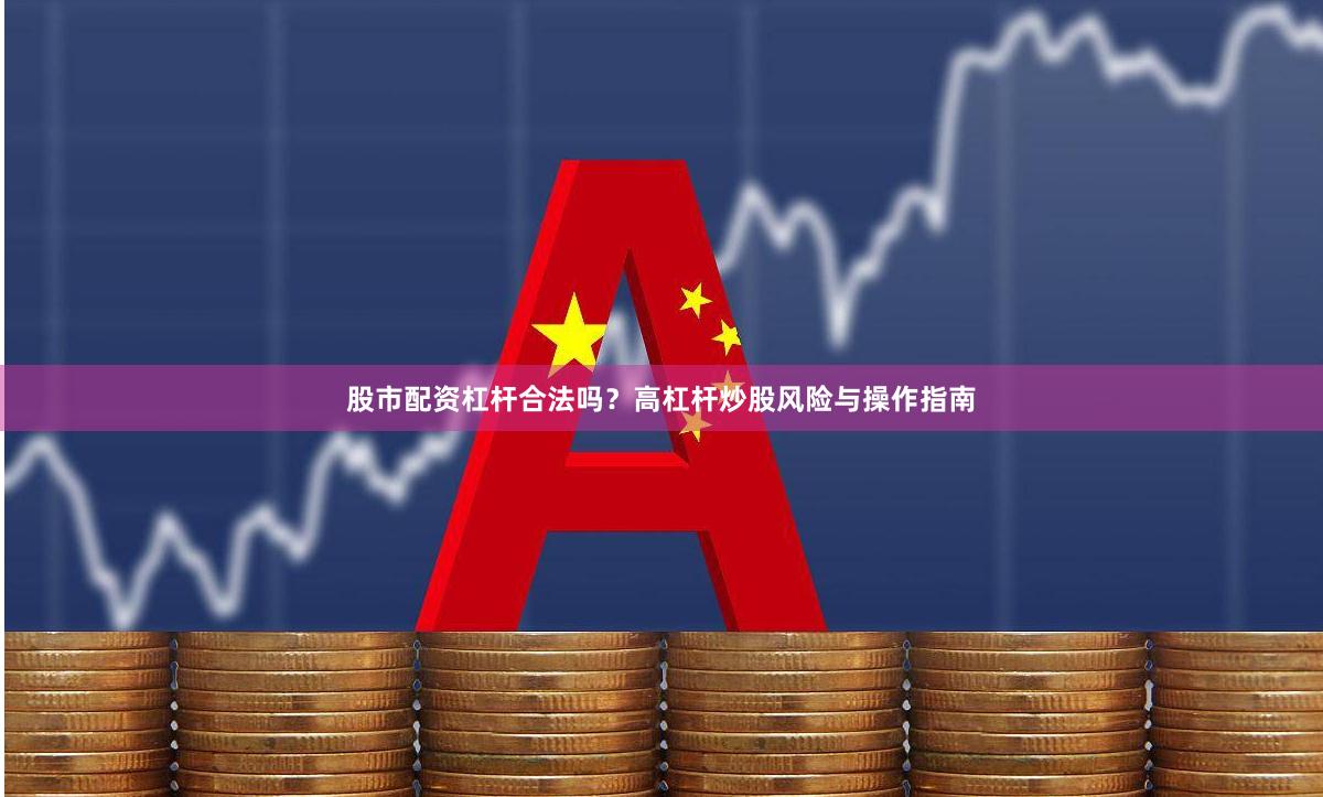 股市配资杠杆合法吗？高杠杆炒股风险与操作指南
