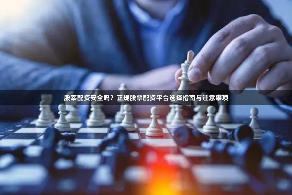 股莘配资安全吗？正规股票配资平台选择指南与注意事项