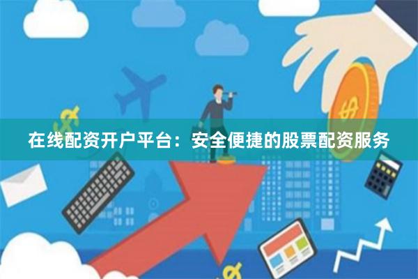 在线配资开户平台：安全便捷的股票配资服务