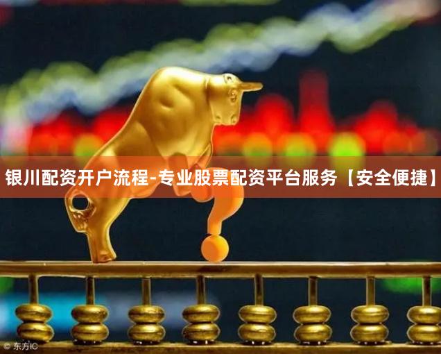 银川配资开户流程-专业股票配资平台服务【安全便捷】