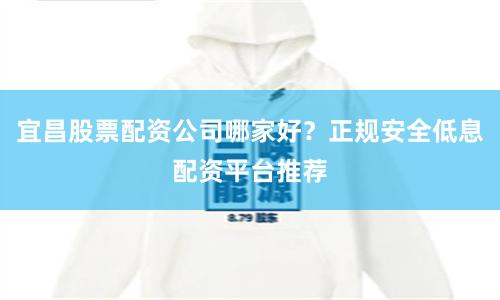 宜昌股票配资公司哪家好？正规安全低息配资平台推荐