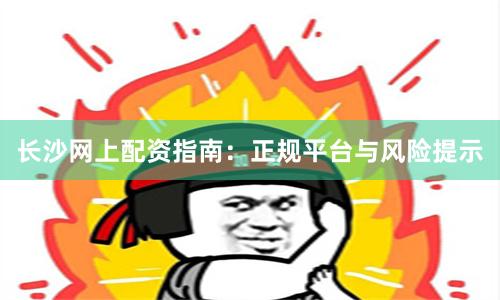 长沙网上配资指南：正规平台与风险提示