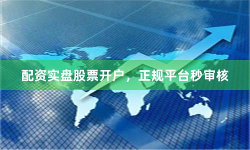 配资实盘股票开户，正规平台秒审核