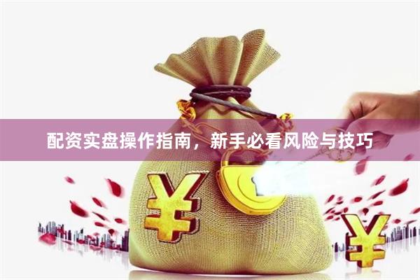 配资实盘操作指南，新手必看风险与技巧