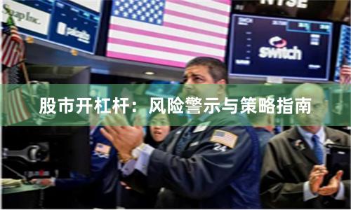 股市开杠杆:风险警示与策略指南