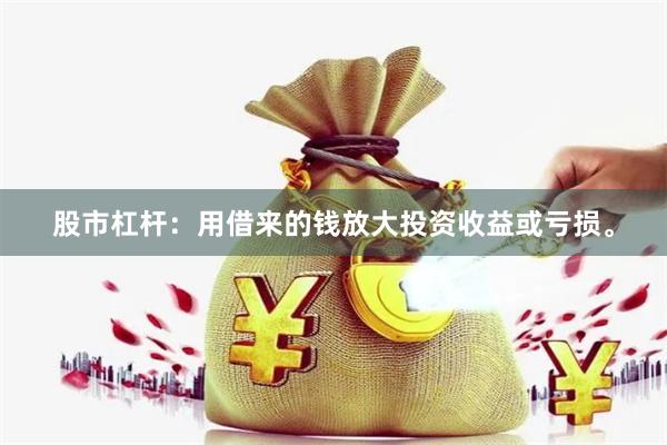 股市杠杆：用借来的钱放大投资收益或亏损。