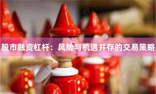 股市融资杠杆：风险与机遇并存的交易策略