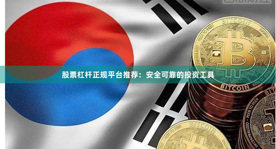 股票杠杆正规平台推荐:安全可靠的投资工具