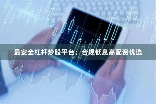 最安全杠杆炒股平台：合规低息高配资优选