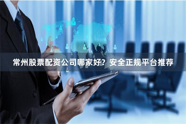 常州股票配资公司哪家好？安全正规平台推荐