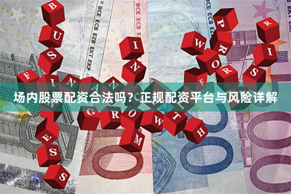 场内股票配资合法吗？正规配资平台与风险详解