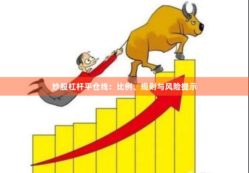 炒股杠杆平仓线：比例、规则与风险提示