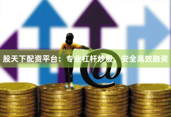 股天下配资平台：专业杠杆炒股，安全高效融资