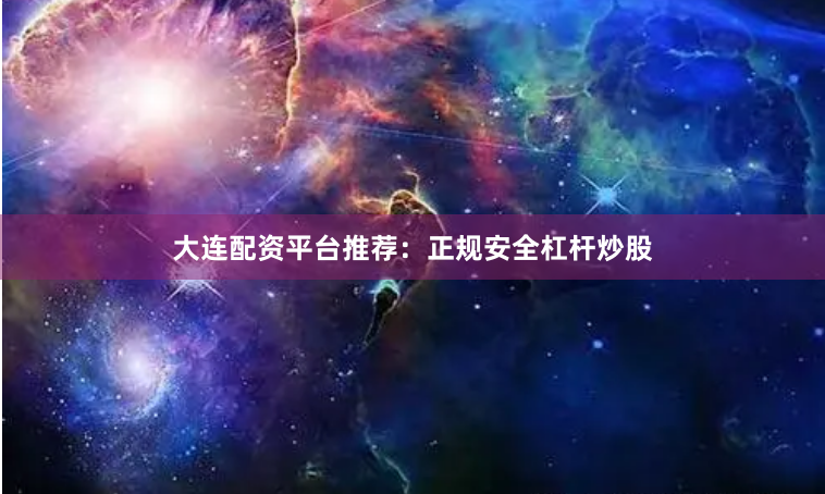 大连配资平台推荐：正规安全杠杆炒股