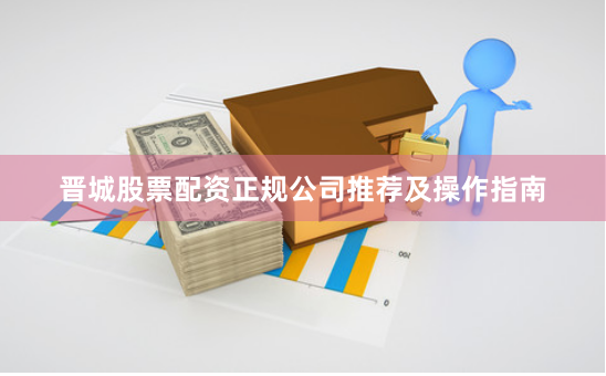 晋城股票配资正规公司推荐及操作指南