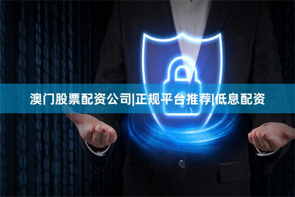 澳门股票配资公司|正规平台推荐|低息配资