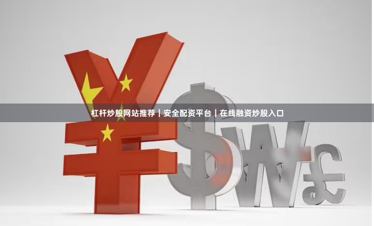 杠杆炒股网站推荐｜安全配资平台｜在线融资炒股入口