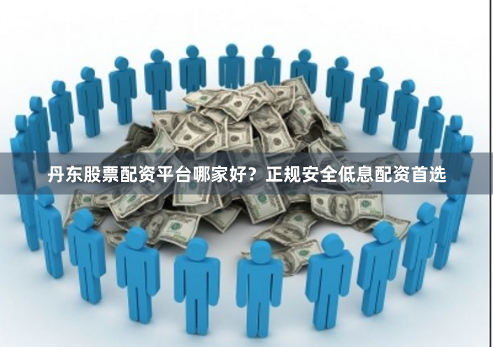 丹东股票配资平台哪家好？正规安全低息配资首选