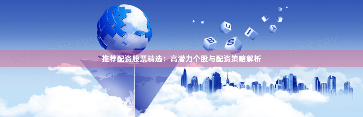 推荐配资股票精选：高潜力个股与配资策略解析