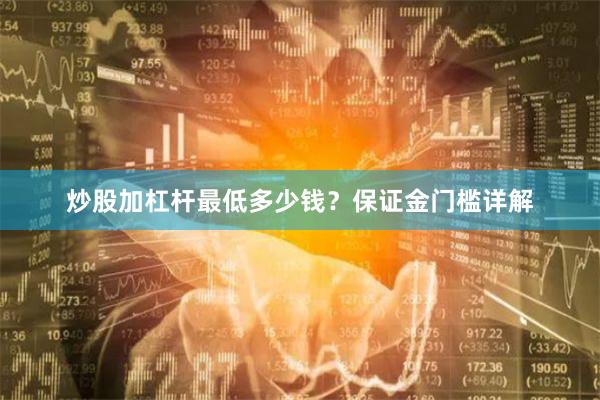 炒股加杠杆最低多少钱？保证金门槛详解