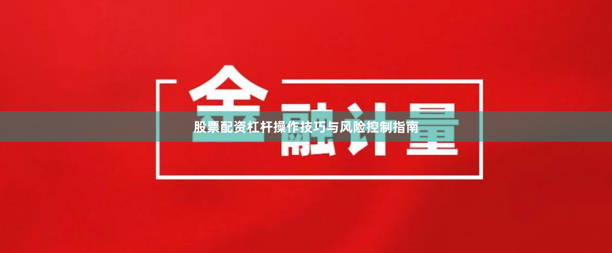 股票配资杠杆操作技巧与风险控制指南