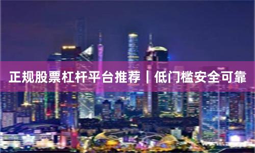 正规股票杠杆平台推荐｜低门槛安全可靠