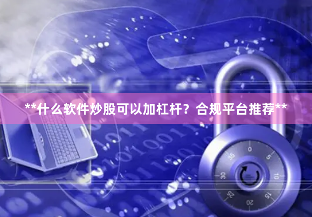 **什么软件炒股可以加杠杆？合规平台推荐**