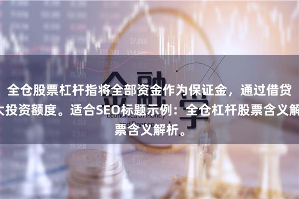 全仓股票杠杆指将全部资金作为保证金，通过借贷放大投资额度。适合SEO标题示例：全仓杠杆股票含义解析。