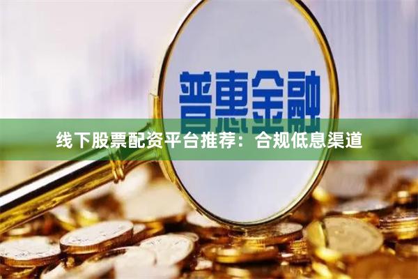 线下股票配资平台推荐：合规低息渠道