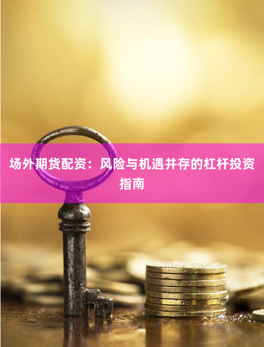 场外期货配资：风险与机遇并存的杠杆投资指南