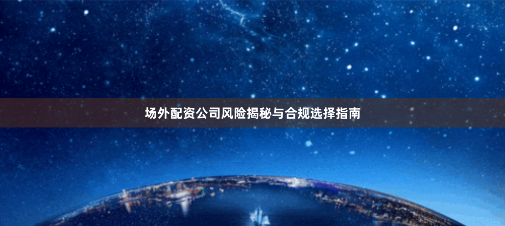 场外配资公司风险揭秘与合规选择指南