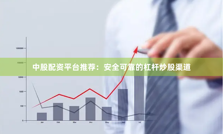 中股配资平台推荐：安全可靠的杠杆炒股渠道
