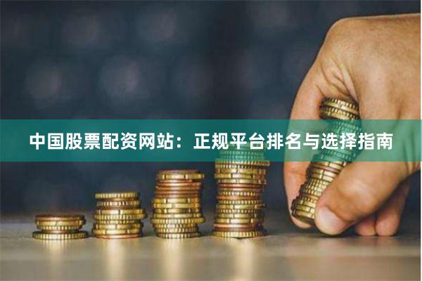 中国股票配资网站：正规平台排名与选择指南