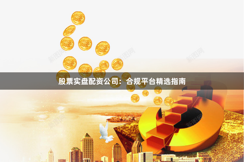 股票实盘配资公司：合规平台精选指南