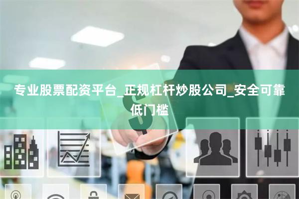 专业股票配资平台_正规杠杆炒股公司_安全可靠低门槛