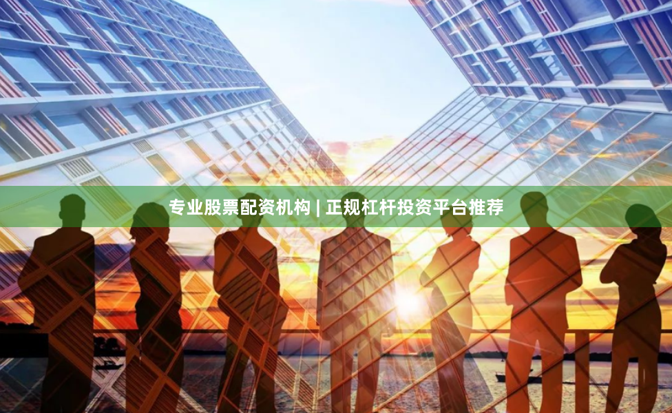 专业股票配资机构 | 正规杠杆投资平台推荐