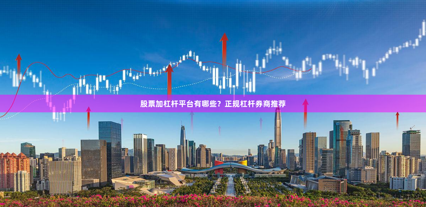 股票加杠杆平台有哪些？正规杠杆券商推荐