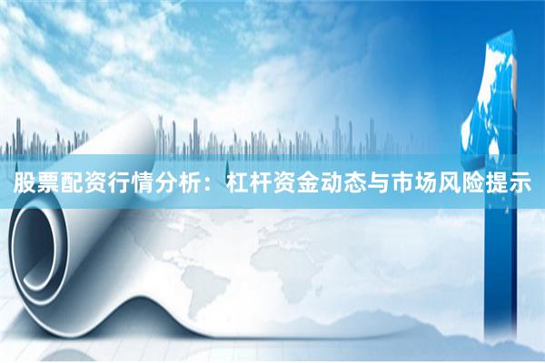 股票配资行情分析：杠杆资金动态与市场风险提示