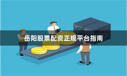 岳阳股票配资正规平台指南