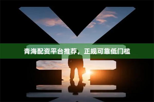 青海配资平台推荐，正规可靠低门槛