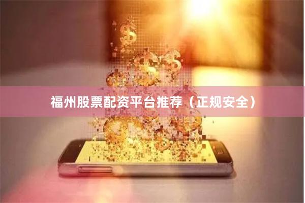 福州股票配资平台推荐（正规安全）