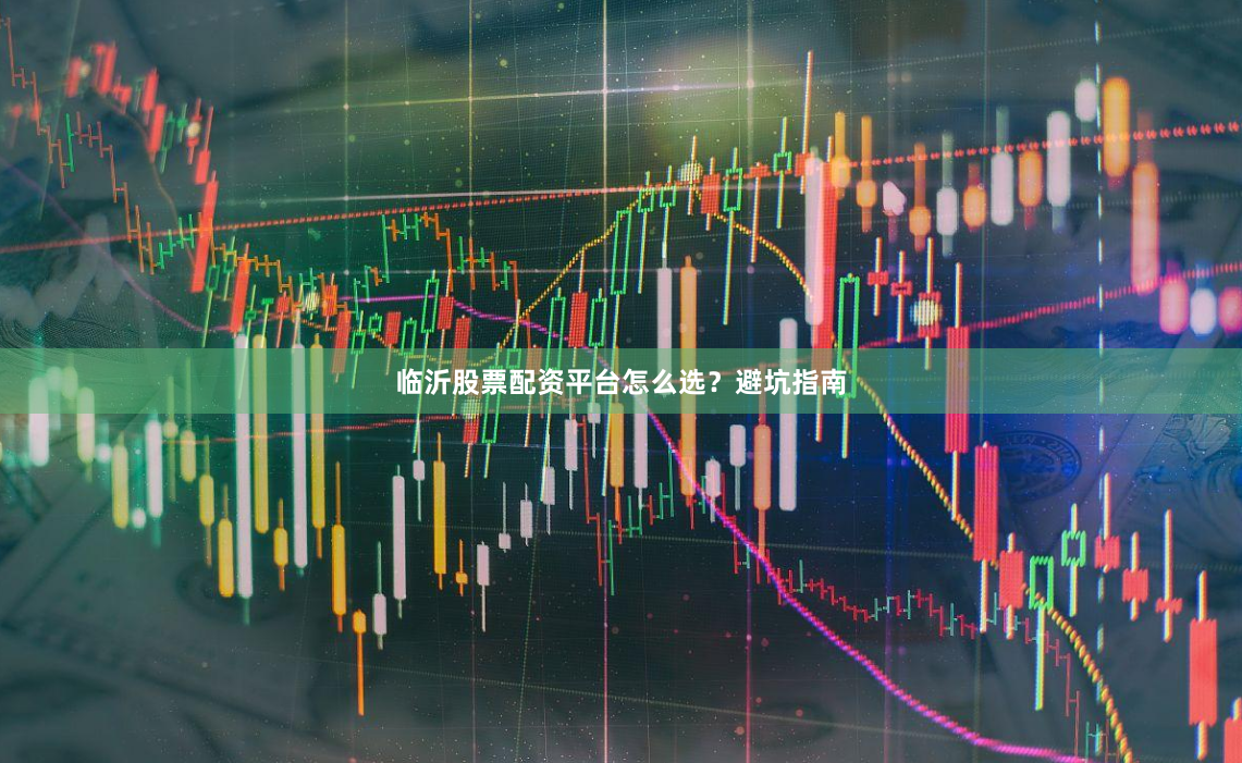 临沂股票配资平台怎么选？避坑指南