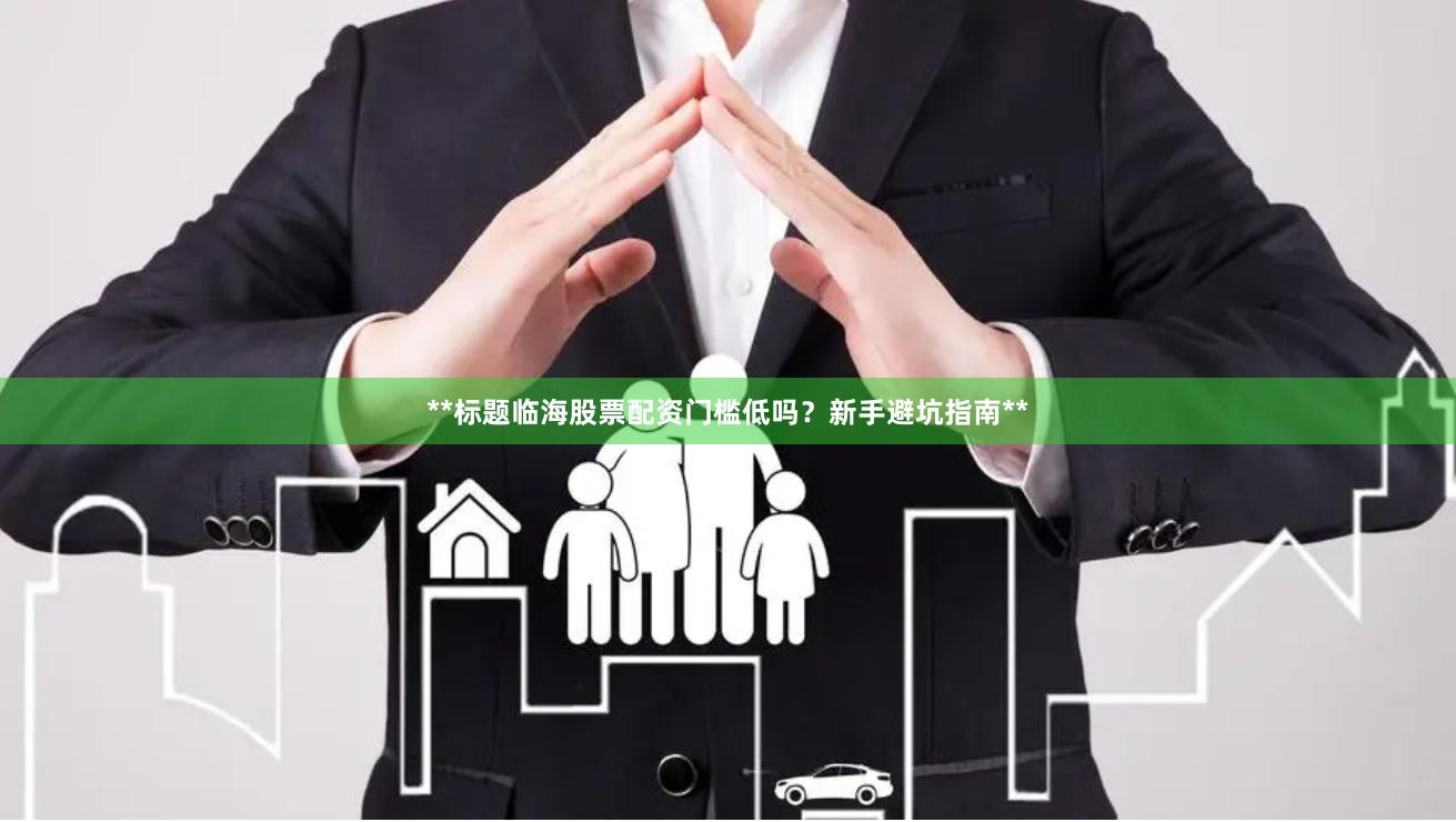 **标题临海股票配资门槛低吗？新手避坑指南**