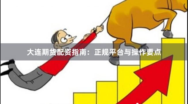 大连期货配资指南：正规平台与操作要点